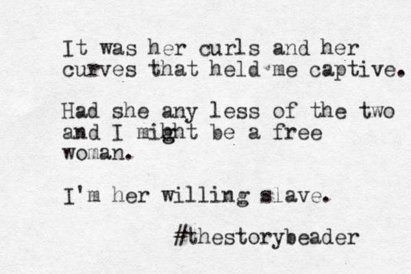 It was her curls and her curves that held me captive. Had she any less of the two and I mih g ght be a free woman. I'm her willing slave. #thestorybeader 