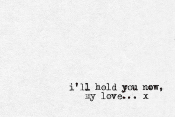i'll hold you now, my love... x