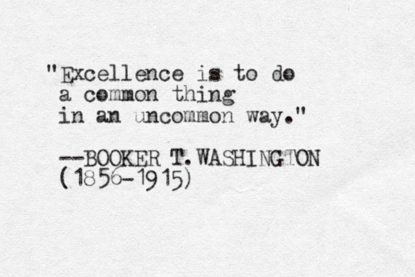 "Excellence is to do a common thing in an uncommon way." --BOOKER T.WASHINGTON (1856-1915)