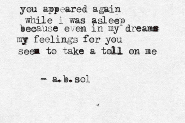 you appeared again while i was asleep because even in my dreams my feelings for you seem to take a toll on me - a.b.sol