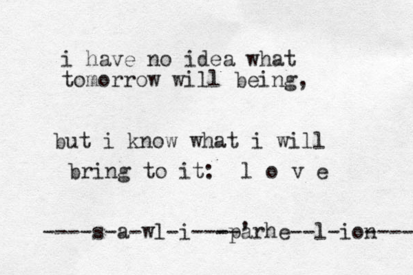 i have no idea what tomorrow will being, but i know what i will bring to it: l o v e ----s-a-wl-i - ---parhe--l-ion ---- -' 