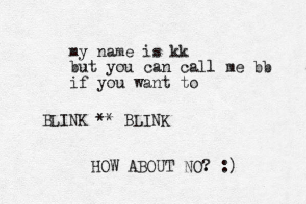 my name is kk but you can call me bb if you want to BLINK ** BLINK HOW ABOUT NO. ? :)