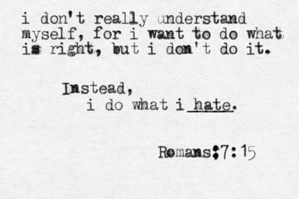 i don't really understand myself, for i want to do what is right, but i don't do it. Instead, i do what i hate. Romans; : :7:15 _____ 