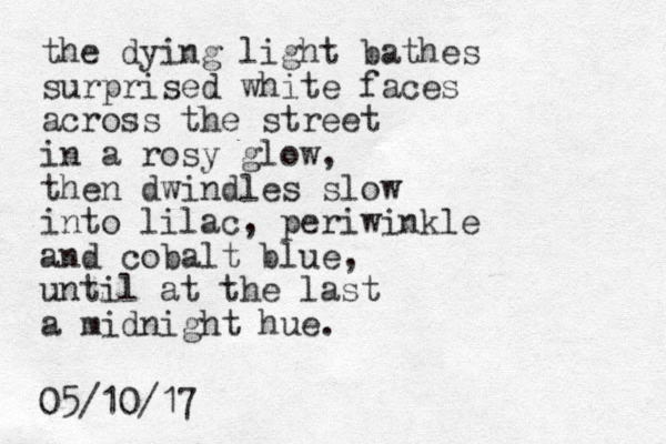 the dying light bathes surprised white faces across the street in a rosy glow, then dwindles slow into lilac, periwinkle and cobalt blue, until at the last a midnight hue. 05/10/17 