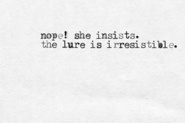 nope! she insists. the lure is irresistible. 