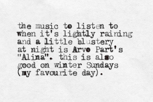 the music to listen to when it's lightly raining and a little blustery at night is Arvo Part's "Alina". this is also good on winter Sundays (my favourite day).