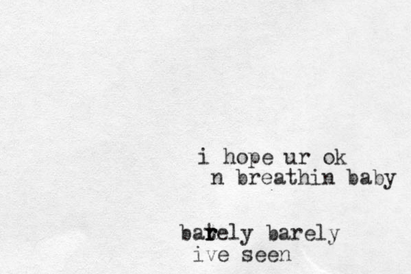 i hope ur ok n breathin baby bately r r r barely ive seen 