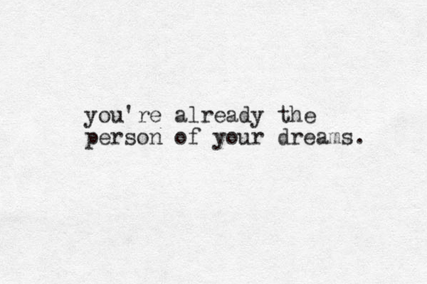 you're already the person of your dreams. 
