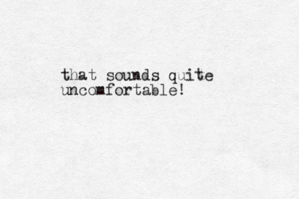 that sounds quite uncomfortable !