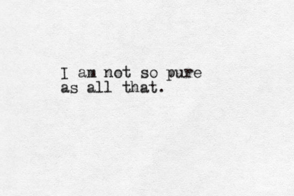I am not so pure as all that.