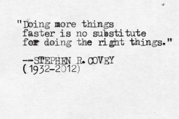 "Doing more things faster is no su bstitute for doing the right things." --STEPHEN R.COVEY (1932-2012)