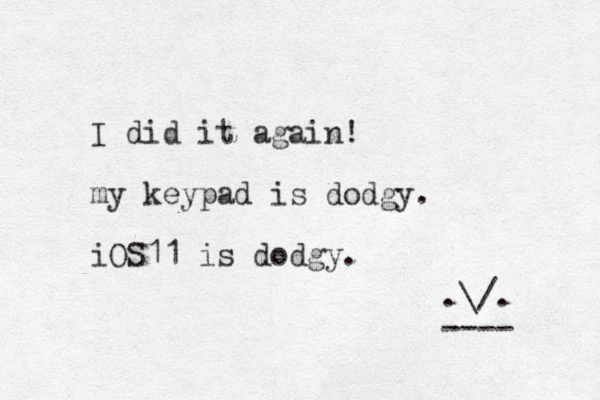 I did it again! my keypad is dodgy. iOS11 is dodgy. .\/. ---- 