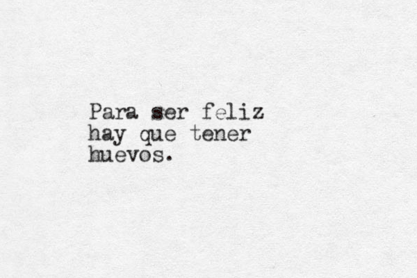 Para ser feliz hay que tener huevos. 