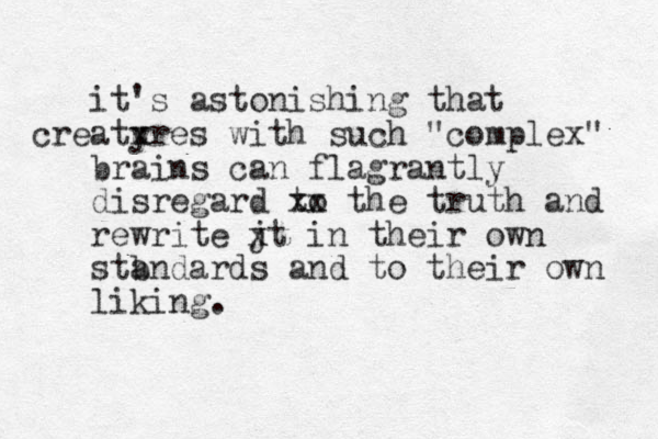 it's astonishing that creatyres u x with such "complex" brains can flagrantly disregard to x x the truth and rewrite jt x in their own stb andards and to their own liking.
