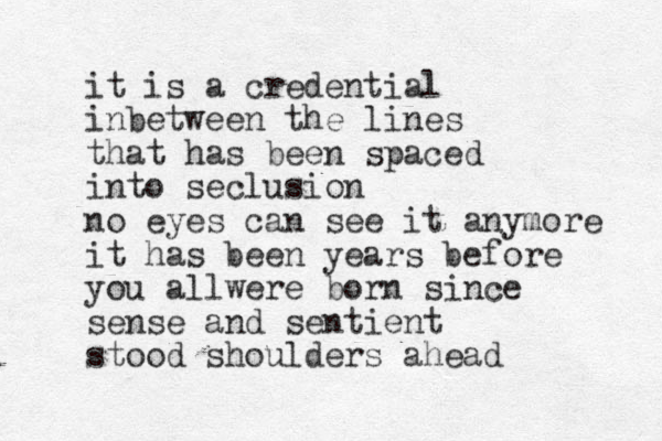 it is a credential inbetween the lines that has been spaced into seclusion no eyes can see it anymore it has been years before you allwere born since sense and sentient stood shoulders ahead 