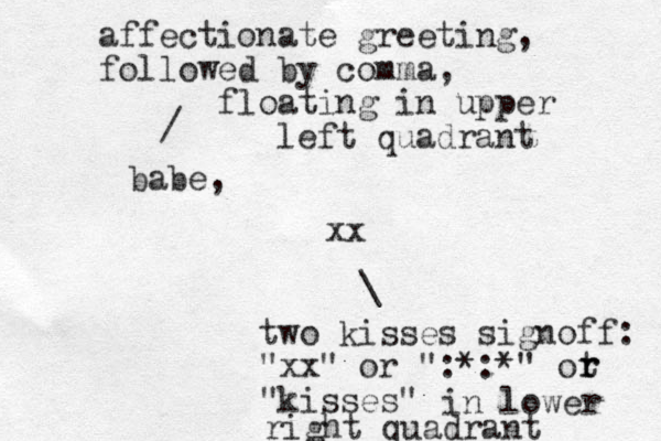 babe, xx / affectionate greeting, followed by comma, floating in upper left quadrant \ two kisses signoff: "xx" or ":*:*" ot "kisses" r r in lower right quadrant 