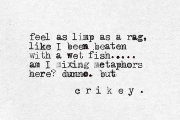 feel as limp as a rag, like I been beaten with a wet fish..... am I mixing metaphors here ? dunno. but c r i k e y . 