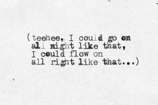 (teehee, I could go on all night like that, I could flow on all right like that...) 