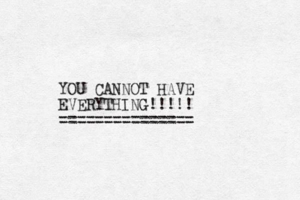 YOU CANNOT HAVE EVERYTHING!!!!! =============== 