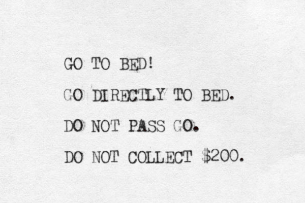GO TO BED! GO DIRECTLY TO BED. DO NOT PASS GO. DO NOT COLLECT $200. 