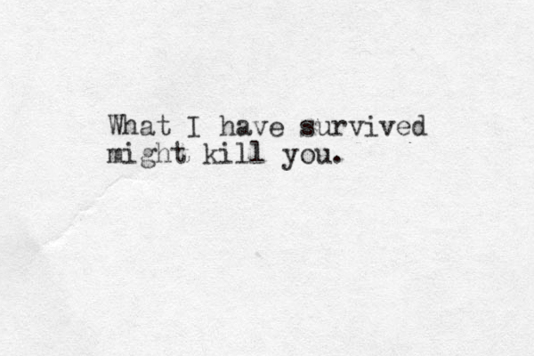 What I have survived might kill you.