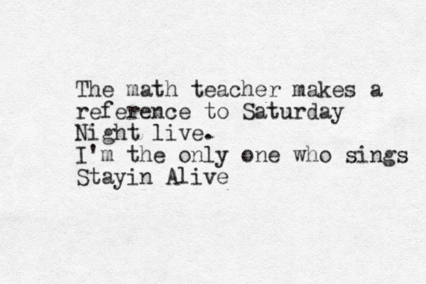 The math teacher makes a reference to Saturday Night live. I'm the only one who sings Stayin Alive 