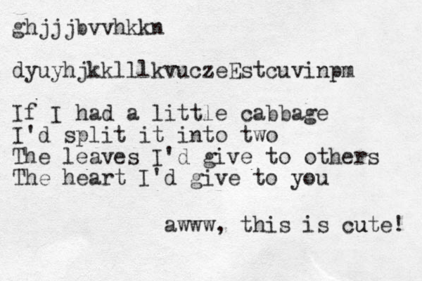 ghjjjbvvhkkn dyuyhjkklllkvuczeEstcuvinpm If I had a little cabbage I'd split it into two The leaves I'd give to others The heart I'd give to you awww, this is cute! u 