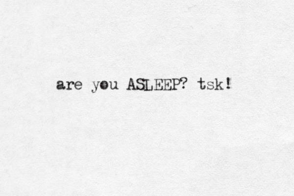 are you ASLEEP? tsk! 
