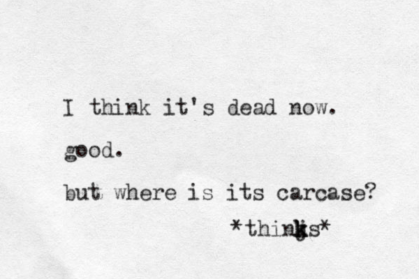 I think it's dead now. good. but where is its carcase? *thinjs k k k * 