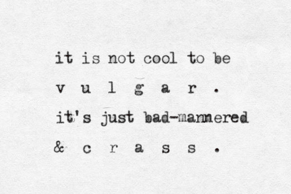 it is not cool to be v u l g a r . it's just bad -mannered & c r a s s . 
