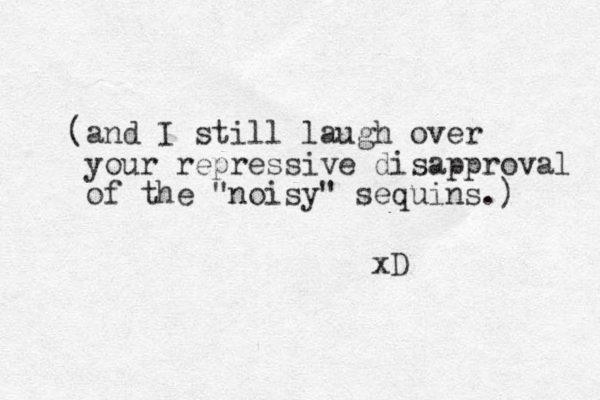 (and I still laugh over your repressive disapproval of the "noisy" sequins.) xD 