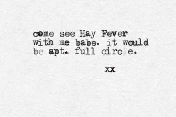 come see Hay Fever with me babe. it would be apt. full circle. xx 
