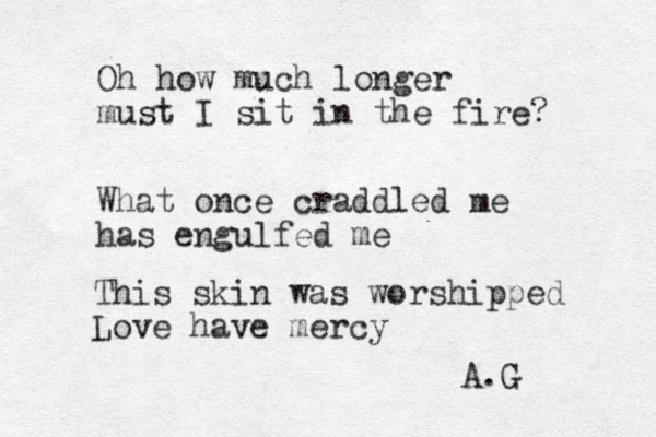 Oh how much longer must I sit in the fire? What once craddled me has engulfed me This skin was worshipped Love have mercy A.G