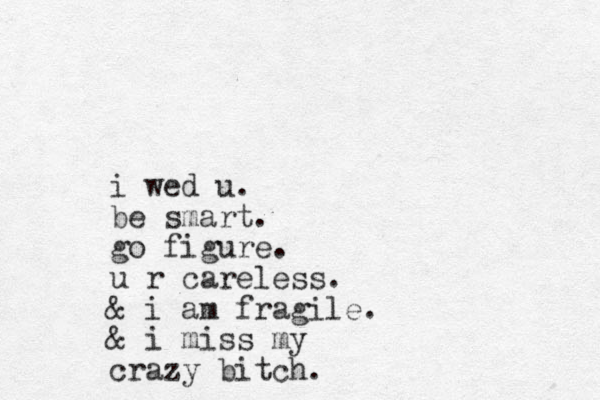 i wed u. be smart. go figure. u r careless. & i am fragile. & i miss my crazy bitch. 
