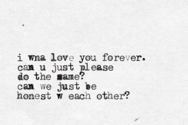 i wna love you forever. can u just please do the same ? can we just be honest w each other?