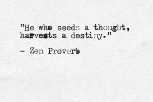 "He who seeds a thought, harvests a destiny." - Zen Proverb