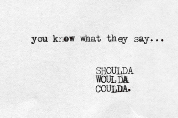 you know what they say... SHOULDA WOULDA COULDA.