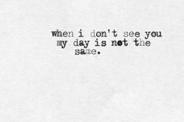when i don't see you my day is not the same.