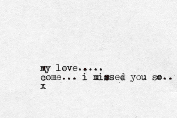 my love..... come... i missed you so. x .