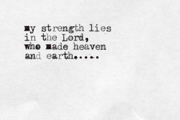 my strength lies in the Lord, who made heaven and earth.....