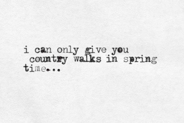 i can only give you country walks in spring time...