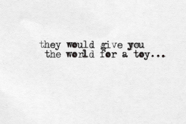 they would give you the world for a toy... 