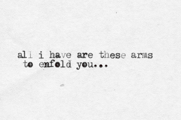 all i have are these arms to enfold you...