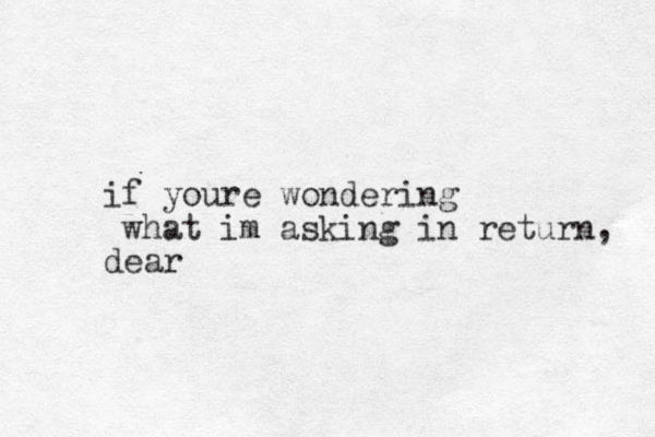 if youre wondering what im asking in return, dear 