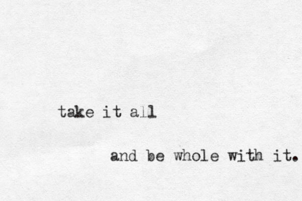 take it all and be whole with it. 