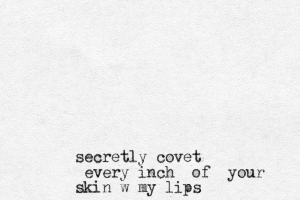 secretly covet every inch of your skin w my lips