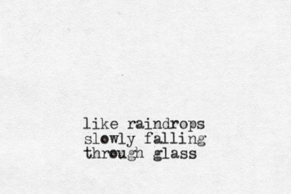 like raindrops slowly falling through glass