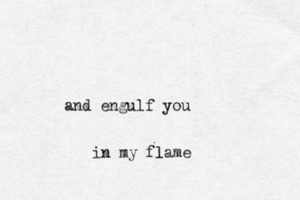 and engulf you in my flame l