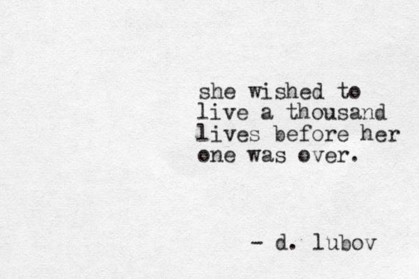 she wished to live a thousand lives before her one was over. - d. lubov 