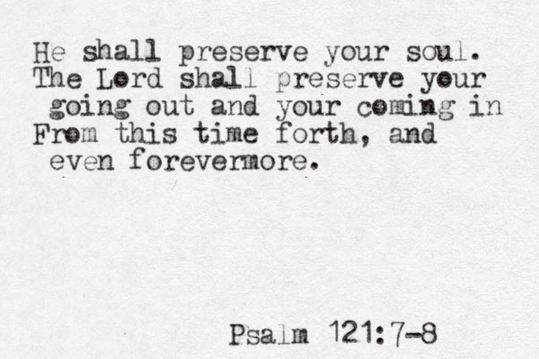 He shall preserve your soul. The Lord shall preserve your going out and your coming in From this time forth, and even forevermore. 121:7-8 m l a s P